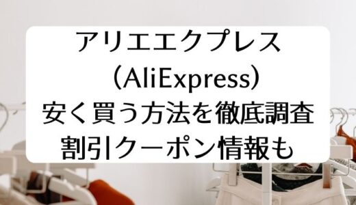 アリエクスプレス（AliExpress）で安く買う方法を徹底調査。割引クーポン情報も